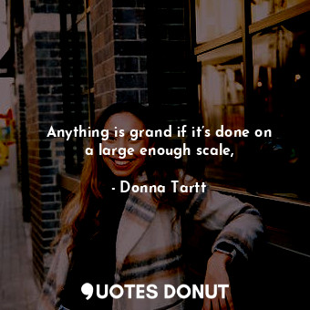  Anything is grand if it’s done on a large enough scale,... - Donna Tartt - Quotes Donut