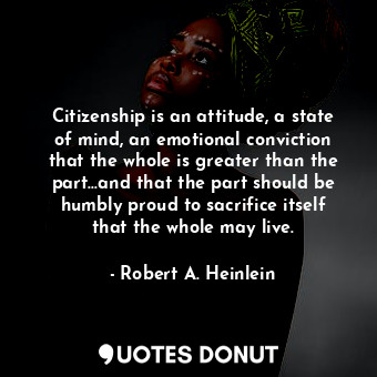 Citizenship is an attitude, a state of mind, an emotional conviction that the whole is greater than the part...and that the part should be humbly proud to sacrifice itself that the whole may live.