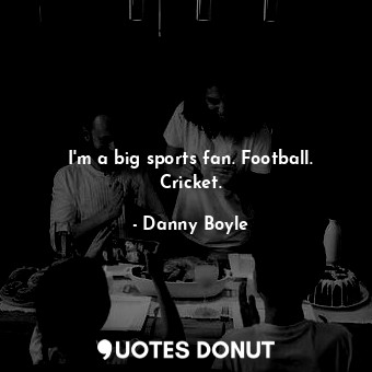 I&#39;m a big sports fan. Football. Cricket.... - Danny Boyle - Quotes Donut