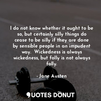  I do not know whether it ought to be so, but certainly silly things do cease to ... - Jane Austen - Quotes Donut