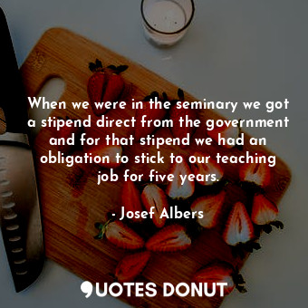  When we were in the seminary we got a stipend direct from the government and for... - Josef Albers - Quotes Donut