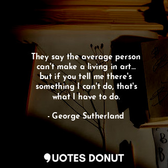  They say the average person can&#39;t make a living in art... but if you tell me... - George Sutherland - Quotes Donut