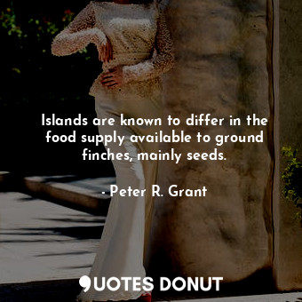  Islands are known to differ in the food supply available to ground finches, main... - Peter R. Grant - Quotes Donut
