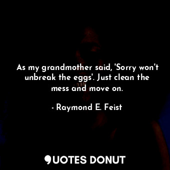 As my grandmother said, 'Sorry won't unbreak the eggs'. Just clean the mess and move on.