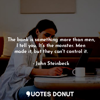 The bank is something more than men, I tell you. It's the monster. Men made it, but they can't control it.