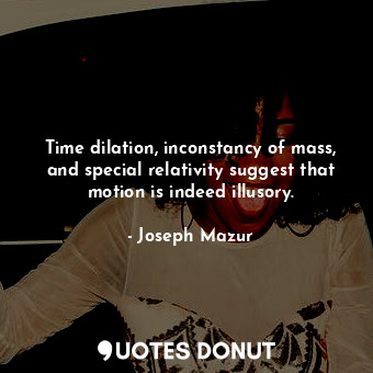 Time dilation, inconstancy of mass, and special relativity suggest that motion is indeed illusory.