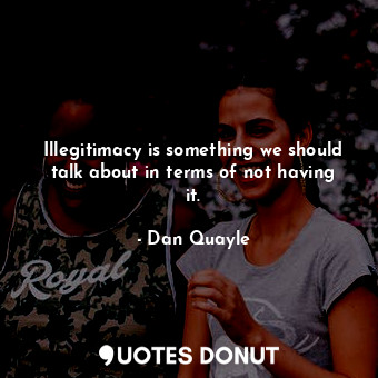  Illegitimacy is something we should talk about in terms of not having it.... - Dan Quayle - Quotes Donut