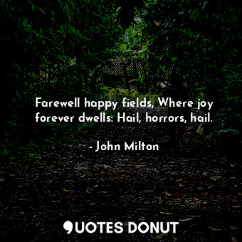 Farewell happy fields, Where joy forever dwells: Hail, horrors, hail.