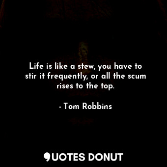  Life is like a stew, you have to stir it frequently, or all the scum rises to th... - Tom Robbins - Quotes Donut