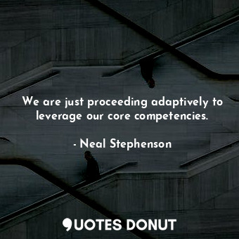  We are just proceeding adaptively to leverage our core competencies.... - Neal Stephenson - Quotes Donut