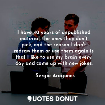  I have 40 years of unpublished material, the ones they don&#39;t pick, and the r... - Sergio Aragones - Quotes Donut