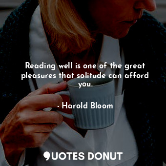  Reading well is one of the great pleasures that solitude can afford you.... - Harold Bloom - Quotes Donut