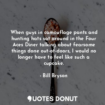  When guys in camouflage pants and hunting hats sat around in the Four Aces Diner... - Bill Bryson - Quotes Donut