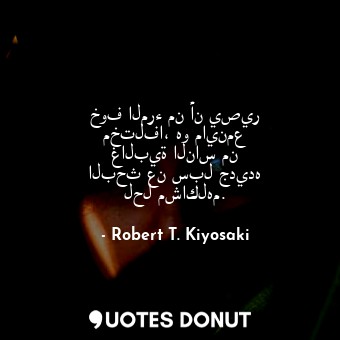  خوف المرء من أن يصير مختلفا، هو ماينمع غالبية الناس من البحث عن سبل جديده لحل مش... - Robert T. Kiyosaki - Quotes Donut