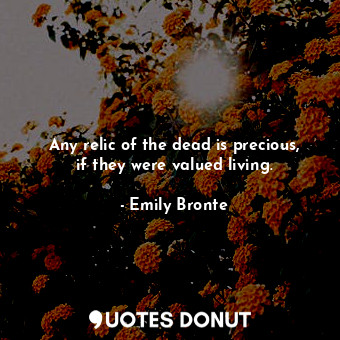 Any relic of the dead is precious, if they were valued living.