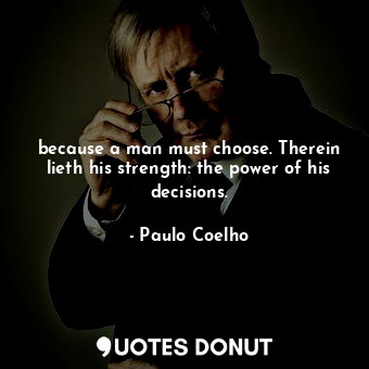  because a man must choose. Therein lieth his strength: the power of his decision... - Paulo Coelho - Quotes Donut