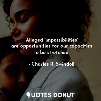  Alleged &#39;impossibilities&#39; are opportunities for our capacities to be str... - Charles R. Swindoll - Quotes Donut