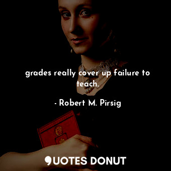  grades really cover up failure to teach.... - Robert M. Pirsig - Quotes Donut