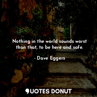  Nothing in the world sounds worst than that, to be here and safe.... - Dave Eggers - Quotes Donut