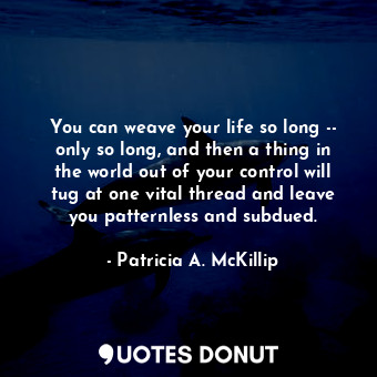 You can weave your life so long -- only so long, and then a thing in the world out of your control will tug at one vital thread and leave you patternless and subdued.