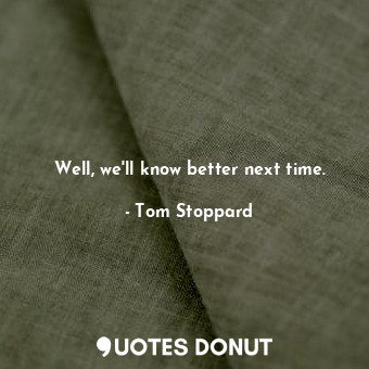  Well, we'll know better next time.... - Tom Stoppard - Quotes Donut