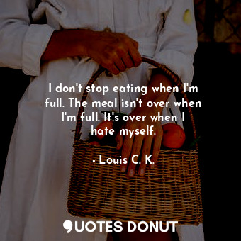  I don&#39;t stop eating when I&#39;m full. The meal isn&#39;t over when I&#39;m ... - Louis C. K. - Quotes Donut