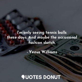  I&#39;m only seeing tennis balls these days. And maybe the occasional fashion sk... - Venus Williams - Quotes Donut