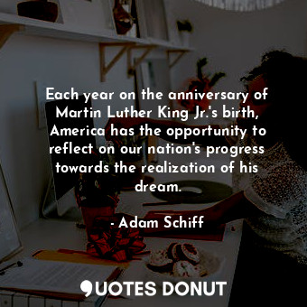  Each year on the anniversary of Martin Luther King Jr.&#39;s birth, America has ... - Adam Schiff - Quotes Donut