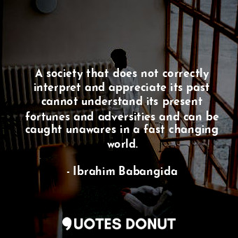  A society that does not correctly interpret and appreciate its past cannot under... - Ibrahim Babangida - Quotes Donut