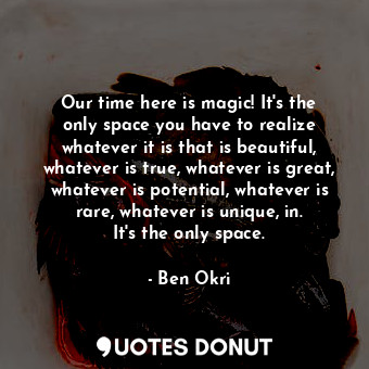  Our time here is magic! It&#39;s the only space you have to realize whatever it ... - Ben Okri - Quotes Donut