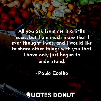 All you ask from me is a little music, but I am much more that I ever thought I ... - Paulo Coelho - Quotes Donut