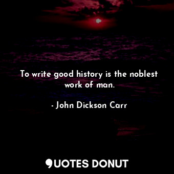 To write good history is the noblest work of man.