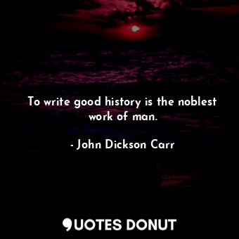  To write good history is the noblest work of man.... - John Dickson Carr - Quotes Donut