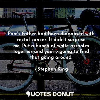  Pam's father had been diagnosed with rectal cancer. It didn't surprise me. Put a... - Stephen King - Quotes Donut