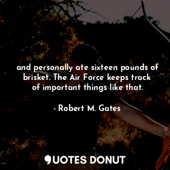  and personally ate sixteen pounds of brisket. The Air Force keeps track of impor... - Robert M. Gates - Quotes Donut