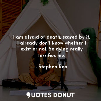  I am afraid of death, scared by it. I already don&#39;t know whether I exist or ... - Stephen Rea - Quotes Donut