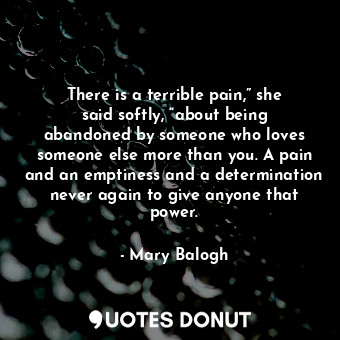 There is a terrible pain,” she said softly, “about being abandoned by someone who loves someone else more than you. A pain and an emptiness and a determination never again to give anyone that power.