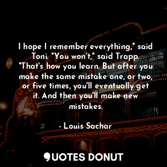 I hope I remember everything," said Toni. "You won't," said Trapp. "That's how you learn. But after you make the same mistake one, or two, or five times, you'll eventually get it. And then you'll make new mistakes.