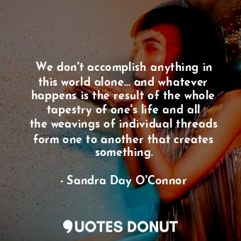  We don&#39;t accomplish anything in this world alone... and whatever happens is ... - Sandra Day O&#39;Connor - Quotes Donut