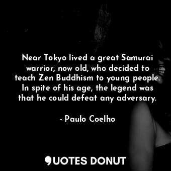 Near Tokyo lived a great Samurai warrior, now old, who decided to teach Zen Buddhism to young people. In spite of his age, the legend was that he could defeat any adversary.