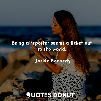  Being a reporter seems a ticket out to the world.... - Jackie Kennedy - Quotes Donut