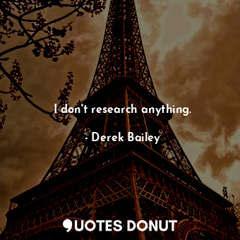  I don&#39;t research anything.... - Derek Bailey - Quotes Donut