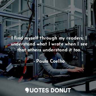  I find myself through my readers; I understand what I wrote when I see that othe... - Paulo Coelho - Quotes Donut