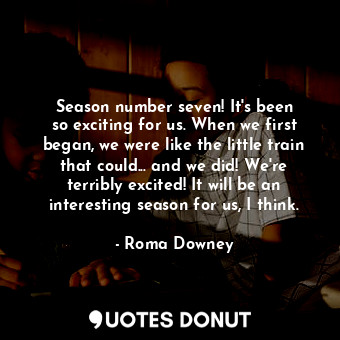 Season number seven! It&#39;s been so exciting for us. When we first began, we were like the little train that could... and we did! We&#39;re terribly excited! It will be an interesting season for us, I think.