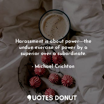 Harassment is about power---the undue exercise of power by a superior over a subordinate.