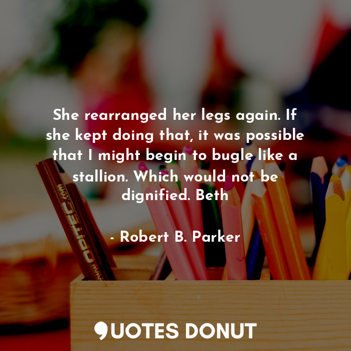  She rearranged her legs again. If she kept doing that, it was possible that I mi... - Robert B. Parker - Quotes Donut
