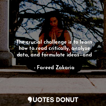  The crucial challenge is to learn how to read critically, analyze data, and form... - Fareed Zakaria - Quotes Donut