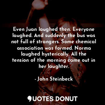 Even Juan laughed then. Everyone laughed. And suddenly the bus was not full of strangers. Some chemical association was formed. Norma laughed hysterically. All the tension of the morning came out in her laughter.