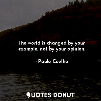 The world is changed by your example, not by your opinion.