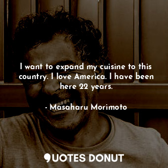  I want to expand my cuisine to this country. I love America. I have been here 22... - Masaharu Morimoto - Quotes Donut